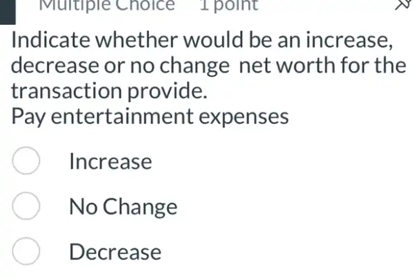 Multiple Choice 1 point
Indicate whether would be an increase,
decrease or no change net worth for the
transaction provide.
Pay entertainment : expenses
Increase
No Change
Decrease