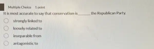 Multiple Choice 1 point
It is most accurate to say that conservatism is __ the Republican Party.
strongly linked to
loosely related to
inseparable from
antagonistic to