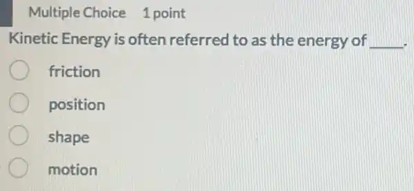 Multiple Choice 1 point
Kinetic Energy is often referred to as the energy of __
friction
position
shape
motion