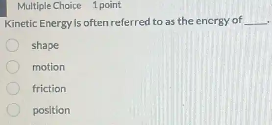 Multiple Choice 1 point
Kinetic Energy is often referred to as the energy of __
shape
motion
friction
position