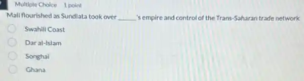 Multiple Choice 1 point
Mali flourished as Sundiata took over __ 's empire and control of the Trans-Saharan trade network
Swahili Coast
Dar al-Islam
Songhai
Ghana