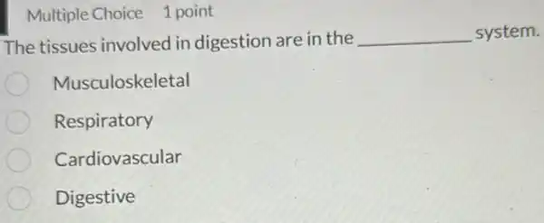 Multiple Choice 1 point
The tissues involved in digestion are in the __ system.
Musculoskeletal
Respiratory
Cardiovascular
Digestive