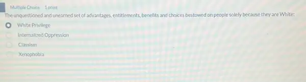 Multiple Choice 1 point
The unquestioned and unearned set of advantages, entitlements, benefits and choices bestowed on people solely because they are White:
White Privilege
Internalized Oppression
Classism
Xenophobia