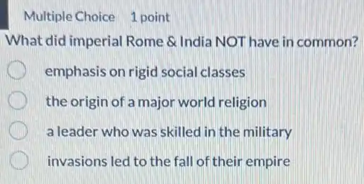 Multiple Choice 1 point
What did imperial Rome & India NOT have in common?
emphasis on rigid social classes
the origin of a major world religion
a leader who was skilled in the military
invasions led to the fall of their empire