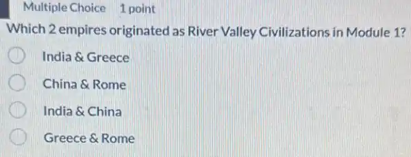 Multiple Choice 1 point
Which 2 empires originated as River Valley Civilizations in Module 1?
India &Greece
China &Rome
India &China
Greece &Rome