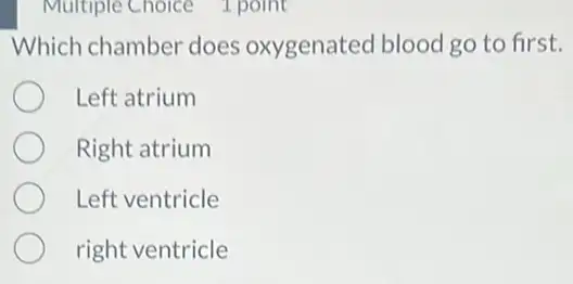 Multiple Choice 1 point
Which chamber does oxygenated blood go to first.
Left atrium
Right atrium
Left ventricle
right ventricle