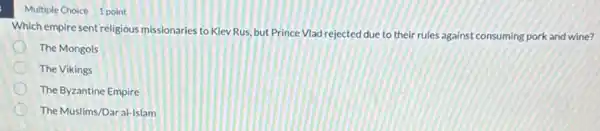 Multiple Choice 1 point
Which empire sent religious missionaries to Kiev Rus but Prince Vlad rejected due to their rules against consuming pork and wine?
The Mongols
The Vikings
The Byzantine Empire
The Muslims/Daral-Islam