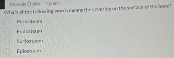 Multiple Choice 1 point
Which of the following words means the covering on the surface of the bone?
D Periosteum
Endosteum
Surfosteum
Epiosteum