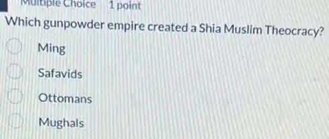 Multiple Choice 1 point
Which gunpowder empire created a Shia Muslim Theocracy?
Ming
Safavids
Ottomans
Mughals