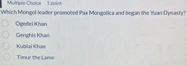 Multiple Choice 1 point
Which Mongol leader promoted Pax Mongolica and began the Yuan Dynasty?
Ogedei Khan
Genghis Khan
Kublai Khan
Timur the Lame