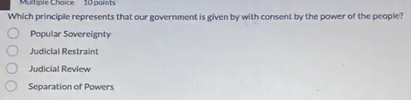 Multiple Choice 10 points
Which principle represents that our government is given by with consent by the power of the people?
Popular Sovereignty
Judicial Restraint
Judicial Review
Separation of Powers