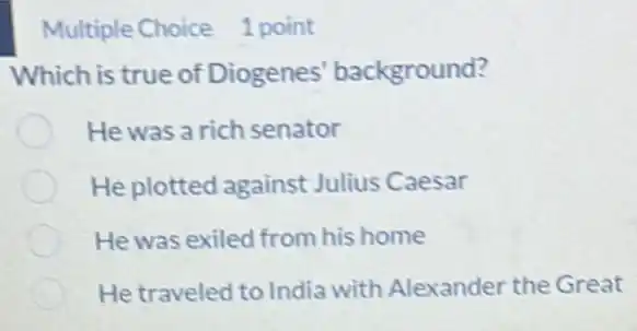 Multiple Choice point
Which is true of Diogenes background?
He was a rich senator
He plotted against Julius Caesar
He was exiled from his home
He traveled to India with Alexander the Great