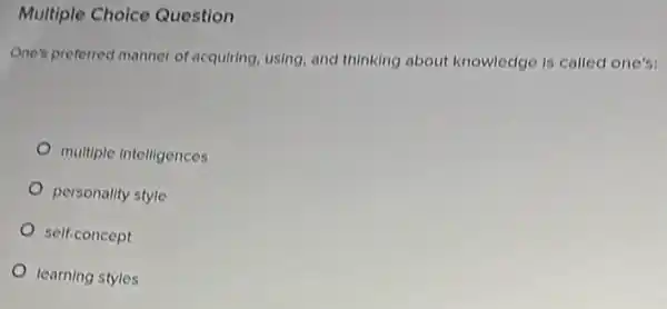 Multiple Choice Question
One's preferred manner of acquiring, using, and thinking about knowledge is called one's:
multiple intelligences
personality style
self-concept
learning styles