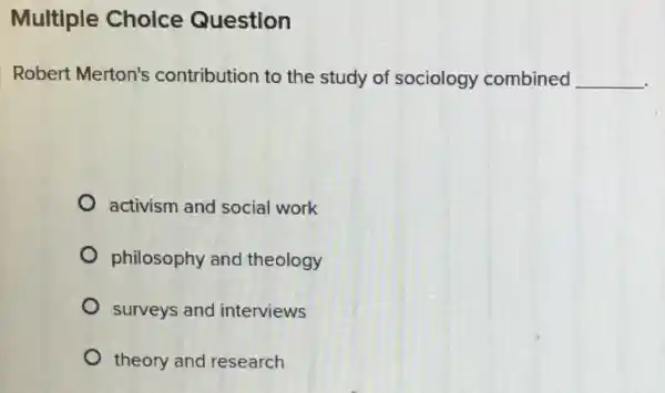 Multiple Choice Question
Robert Merton's contribution to the study of sociology combined __
activism and social work
philosophy and theology
surveys and interviews
theory and research