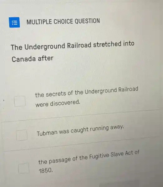 MULTIPLE CHOICE QUESTION
The Underground Railroad stretched into
Canada after
the secrets of the Underground Railroad
were discovered.
Tubman was caught running away.
the passage of the Fugitive Slave Act of
1850.