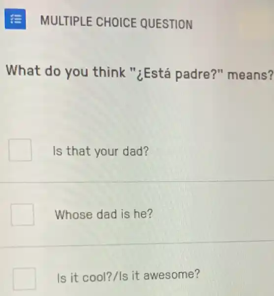 MULTIPLE CHOICE QUESTION
What do you think "¿Está padre?" means?
Is that your dad?
Whose dad is he?
Is it cool?/Is it awesome?