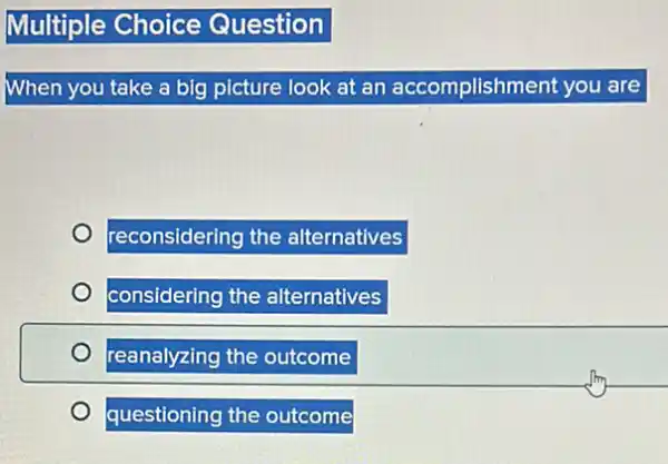 Multiple Choice Question
When you take a big picture look at an accomplishment you are
reconsidering the alternatives
considering the alternatives
reanalyzing the outcome
o
questioning the outcome