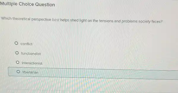 Multiple Choice Question
Which theoretical perspective best helps shed light on the tensions and problems society faces?
conflict
functionalist
interactionist
libertarian