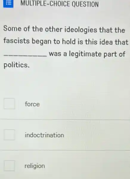 MULTIPLE-CHOICE QUESTION
Some of the other ideologies that the
fascists began to hold is this idea that
__ was a legitimate part of
politics.
force
indoctrination
religion