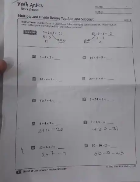 Multiply and Divide Before You Add and Subtract
Instructions:Use the O rder of Operation:Rules to simplif y each expression.Write your an-
swer in the s pace I orovided and be sure to show your work.
Examples
5+2times 3=11
5+6
Multiolv
11
First
15div 5-1= __
Divide
3-1
First	2
6+4times 2= __
10times 4-5= __
10-6div 3= __
20-5times 4= __
3times 7+4=
3+24div 8=
8+4times 3=
1+6times 5=
(5) 12div 6+7=
50-10div 2=