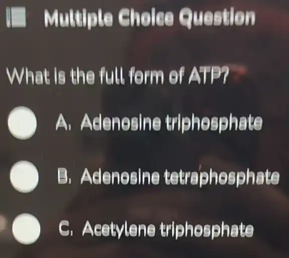 Mutuple ) Choice Question
What is the full form of ATP?
C A. Adenesine triphosphate
C B. Adenesine tetraphesphate
C C. Acetylene triphesphate