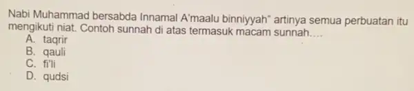 Nabi Muhammad bersabda Innamal A'maalu binniyyah"artinya semua perbuatan itu
mengikuti niat. Contoh sunnah di atas termasuk macam sunnah __
A. taqrir
B. qauli
C. fi'li
D. qudsi