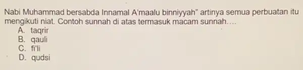 Nabi Muhammad bersabda Innamal A'maalu binniyyah'artinya semua perbuatan itu
mengikuti niat. Contoh sunnah di atas termasuk macam sunnah __
A. taqrir
B . qauli
C. fi'li
D. qudsi