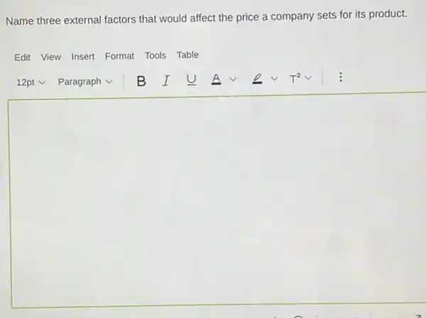 Name three external factors that would affect the price a company sets for its product.
Edit View Insert Format Tools Table
square 
12pt v Paragraph v B I U