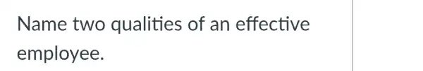 Name two qualities of an effective
employee.