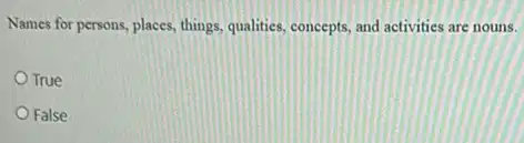 Names for persons, places things, qualities, concepts, and activities are nouns.
True
False