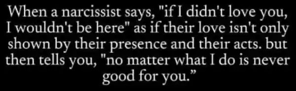 When a narcissist says,"if I didn't love you
I wouldn't be here''as if their love isn't only
shown by their presence and their acts. but
then tells you, "no matter what I do is never
good for you."