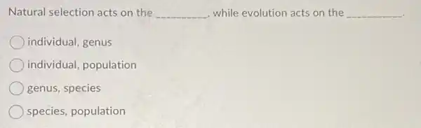 Natural selection acts on the __ while evolution acts on the __
individual, genus
individual, population
genus, species
species, population