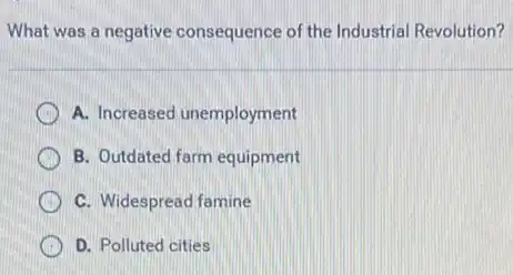 What was a negative consequence of the Industrial Revolution?
A A. Increased unemployment
B. Outdated farm equipment
C. Widespread famine
D. Polluted cities