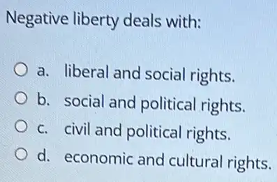 Negative liberty deals with:
a. liberal and social rights.
b. social and political rights.
c. civil and political rights.
d. economic and cultural rights.