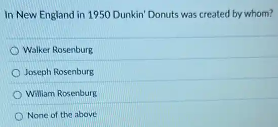 In New England in 1950 Dunkin' Donuts was created by whom?
Walker Rosenburg
Joseph Rosenburg
William Rosenburg
None of the above