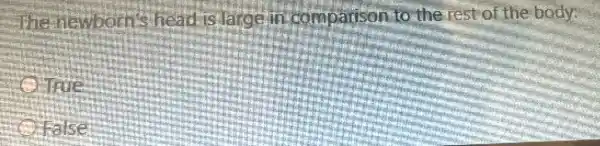 The newborns head is large in comparison to the rest of the body:
True
False