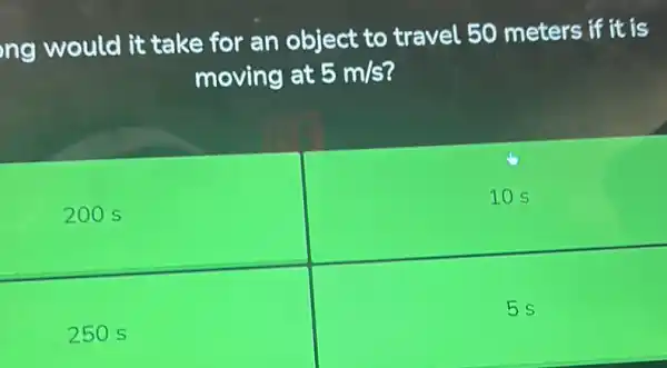 ng would it take for an object to travel 50 meters if it is
moving at 5m/s
200 s
10 s
250 s
square