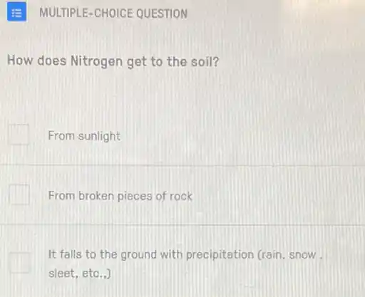 How does Nitrogen get to the soil?
From sunlight
From broken pieces of rock
It falls to the ground with precipitation (rain, snow
sleet, etc..)