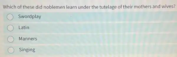 Which of these did noblemen learn under the tutelage of their mothers and wives?
Swordplay
Latin
Manners
Singing