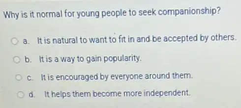 Why is it normal for young people to seek companionship?
a. It is natural to want to fit in and.be accepted by others.
b. It is a way to gain popularity.
c. It is encouraged by everyone around them.
d. It helps them become more independent.