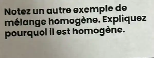 Notez un autre exemple de
melange homogène Expliquez
pourquoi il est homogène.