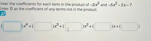 nter the coefficients for each term in the product of -2x^2 and -5x^2-2x-7
Enter 0 as the coefficient of any terms not in the product.
(x^4+1) x^3+1 x^2+1 square x+1