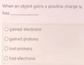 When an object gains a positive charge is
has __
gained electrons
Ogamed protons
Olost protons
Olost electrons