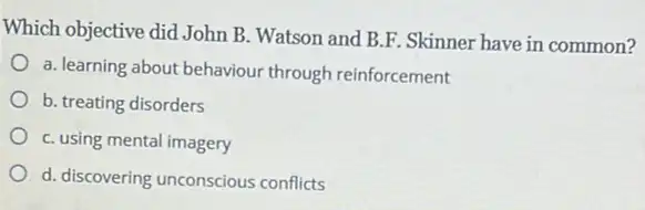 Which objective did John B. Watson and B.F Skinner have in common?
a. learning about behaviour through reinforcement
b. treating disorders
C. using mental imagery
d. discovering unconscious conflicts