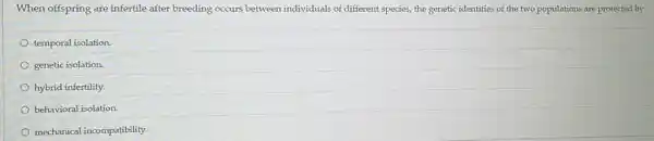 When offspring are infertile after breeding occurs between individuals of different species the genetic identities of the two populations are protected by
temporal isolation.
genetic isolation.
hybrid infertility.
behavioral isolation.
mechanical incompatibility.