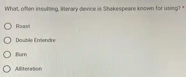 What, often insulting, literary device is Shakespeare known for using?
Roast
Double Entendre
Burn
1 Alliteration