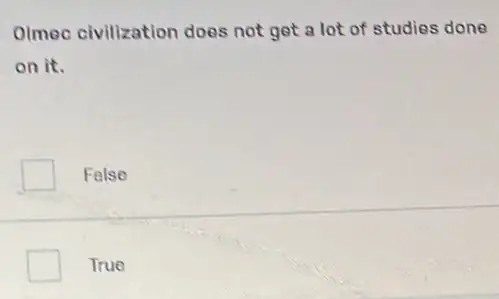 Olmec civilization does not get a lot of studies done
on it.
False
True