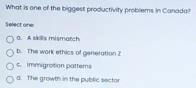 What is one of the biggest productivity problems in Canada?
Select one:
a. A skills mismatch
b. The work ethics of generation Z
c. Immigration patterns
d. The growth in the public sector