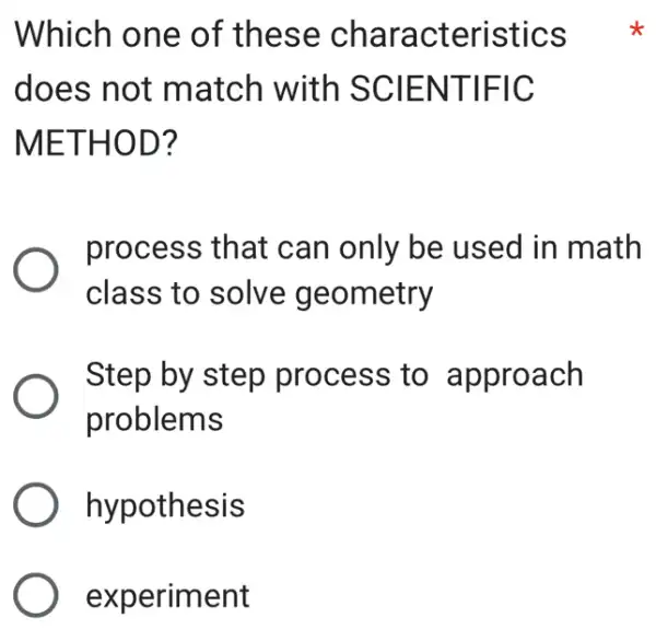 Which one of these characteristics
does not match with SCIENTIFIC
METHOD?
process that can only be used in math
class to solve geometry
Step by step process to approach
problems
hypothesis
experiment