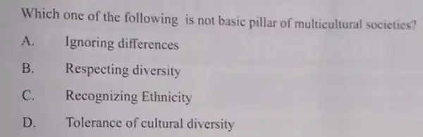 Which one of the following is not basic pillar of multicultural societies?
A. Ignoring differences
B. Respecting diversity
C. Recognizing Ethnicity
D. Tolerance of cultural diversity